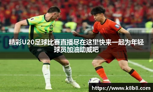 精彩U20足球比赛直播尽在这里快来一起为年轻球员加油助威吧