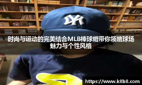 时尚与运动的完美结合MLB棒球帽带你领略球场魅力与个性风格